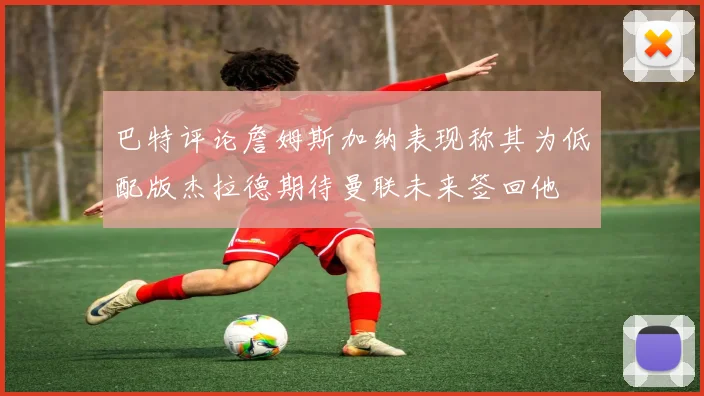 巴特评论詹姆斯加纳表现称其为低配版杰拉德期待曼联未来签回他