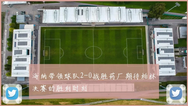 海纳带领球队2-0战胜药厂期待柏林决赛的胜利时刻