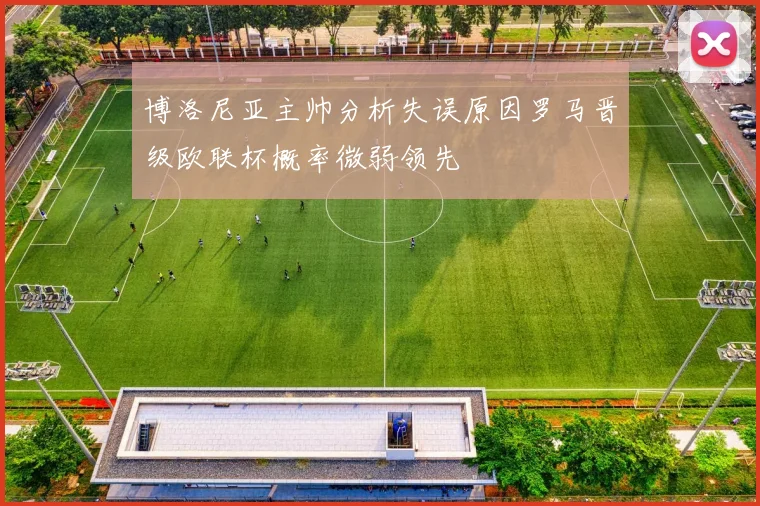 博洛尼亚主帅分析失误原因罗马晋级欧联杯概率微弱领先
