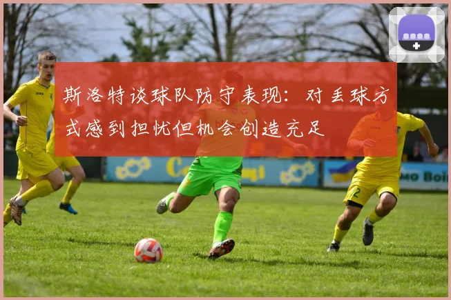 斯洛特谈球队防守表现:对丢球方式感到担忧但机会创造充足