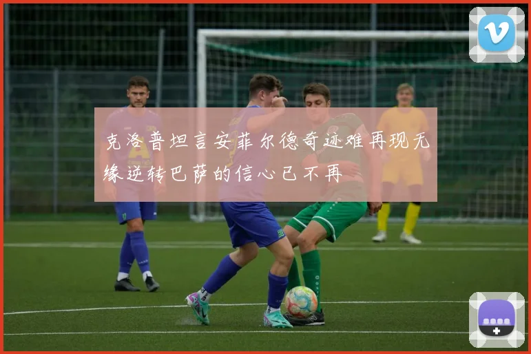 克洛普坦言安菲尔德奇迹难再现无缘逆转巴萨的信心已不再