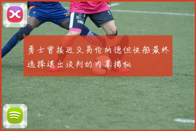 勇士曾接近交易伦纳德但快船最终选择退出谈判的内幕揭秘