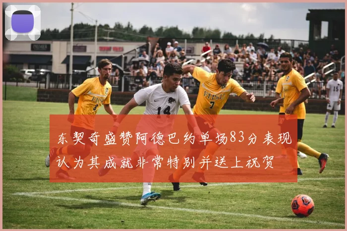 东契奇盛赞阿德巴约单场83分表现认为其成就非常特别并送上祝贺