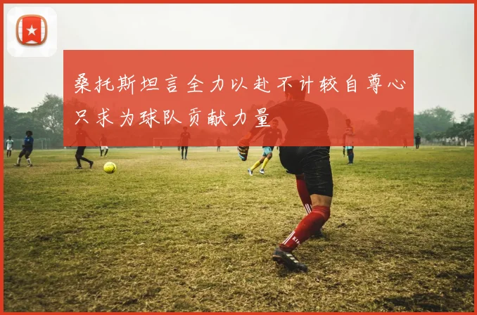 桑托斯坦言全力以赴不计较自尊心只求为球队贡献力量