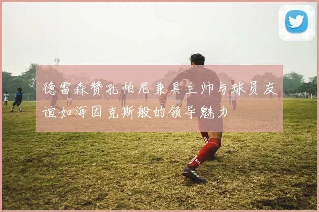 德雷森赞孔帕尼兼具主帅与球员友谊如海因克斯般的领导魅力