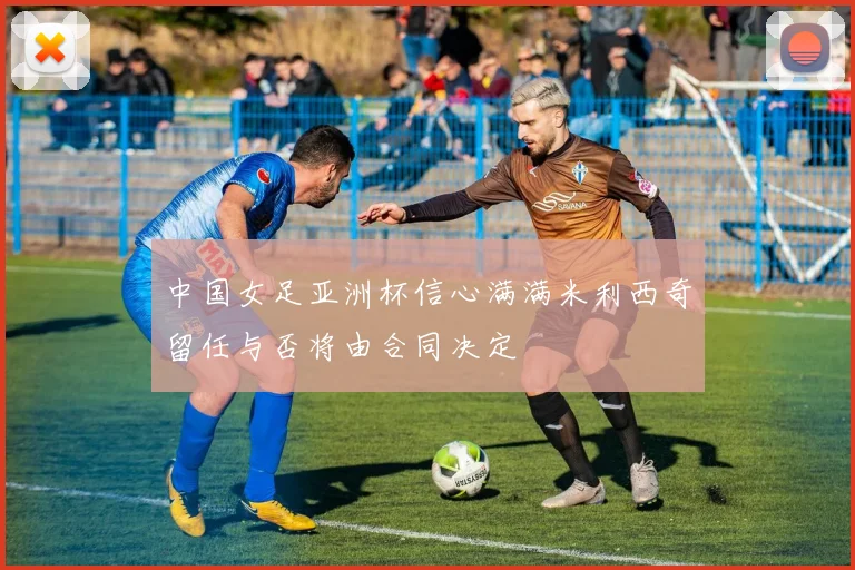 中国女足亚洲杯信心满满米利西奇留任与否将由合同决定