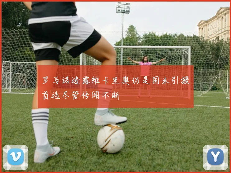罗马诺透露维卡里奥仍是国米引援首选尽管传闻不断