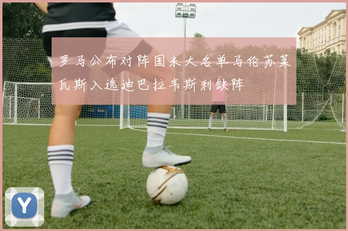 罗马公布对阵国米大名单马伦苏莱瓦斯入选迪巴拉韦斯利缺阵