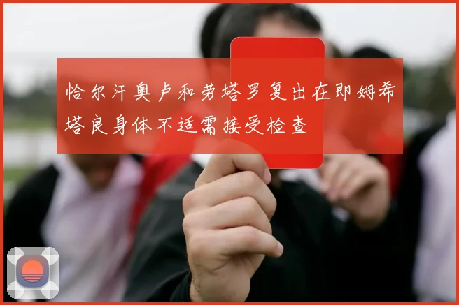 恰尔汗奥卢和劳塔罗复出在即姆希塔良身体不适需接受检查