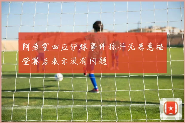 阿劳霍回应铲球事件称并无恶意福登赛后表示没有问题
