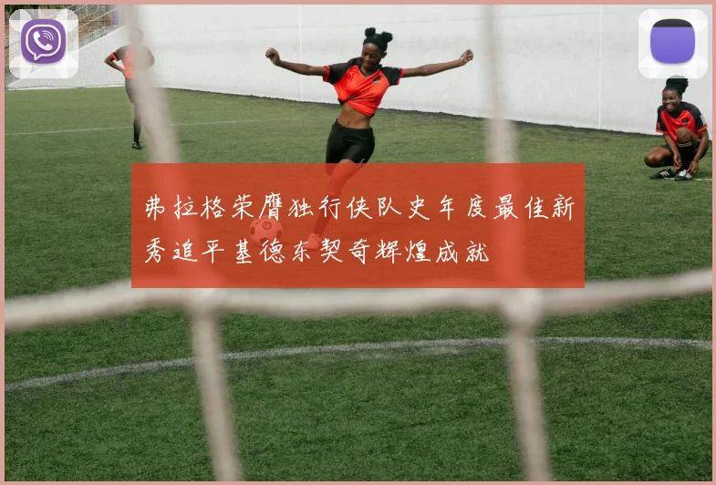 弗拉格荣膺独行侠队史年度最佳新秀追平基德东契奇辉煌成就