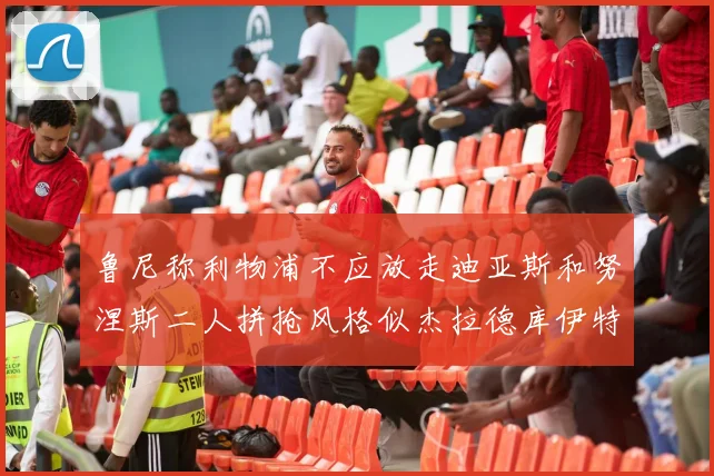 鲁尼称利物浦不应放走迪亚斯和努涅斯二人拼抢风格似杰拉德库伊特