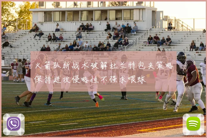 火箭队新战术破解杜兰特包夹策略保持进攻侵略性不强求喂球