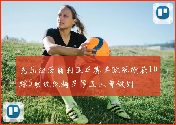 克瓦拉茨赫利亚单赛季欧冠斩获10球5助攻仅梅罗等五人曾做到