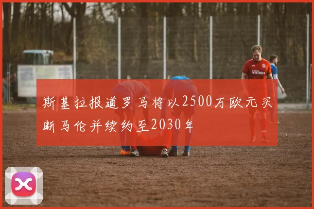 斯基拉报道罗马将以2500万欧元买断马伦并续约至2030年