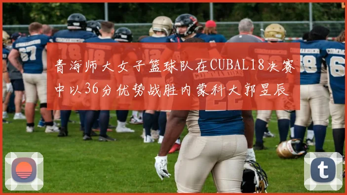 青海师大女子篮球队在CUBAL18决赛中以36分优势战胜内蒙科大郭昱辰表现出色