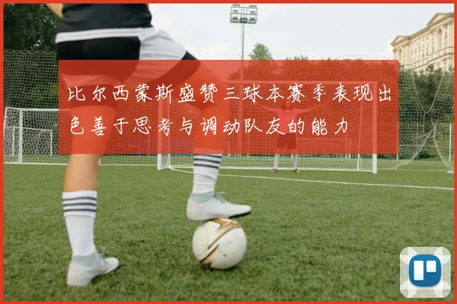 比尔西蒙斯盛赞三球本赛季表现出色善于思考与调动队友的能力
