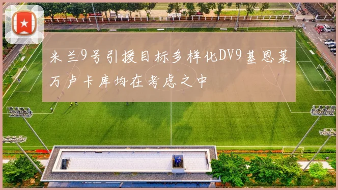 米兰9号引援目标多样化DV9基恩莱万卢卡库均在考虑之中