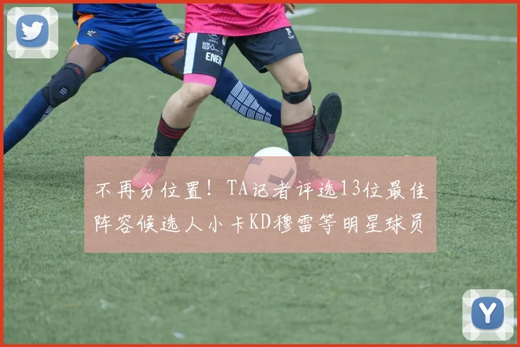 不再分位置！TA记者评选13位最佳阵容候选人小卡KD穆雷等明星球员入围