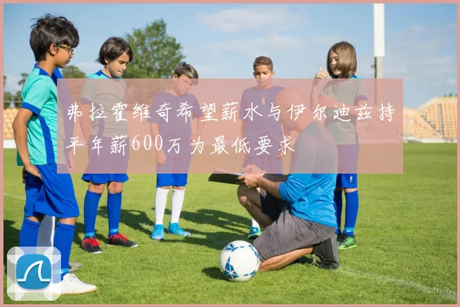弗拉霍维奇希望薪水与伊尔迪兹持平年薪600万为最低要求