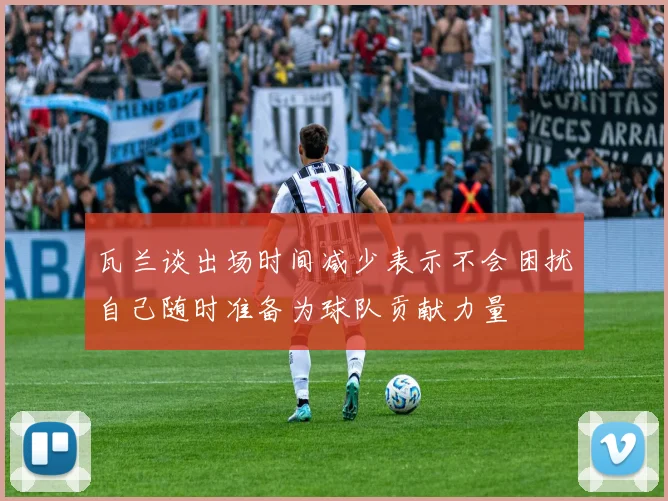 瓦兰谈出场时间减少表示不会困扰自己随时准备为球队贡献力量