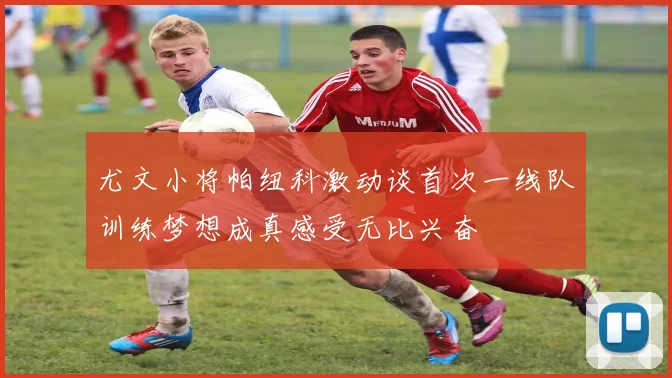 尤文小将帕纽科激动谈首次一线队训练梦想成真感受无比兴奋