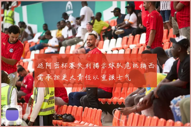 迈阿密杯赛失利揭示球队危机梅西需承担更大责任以重振士气