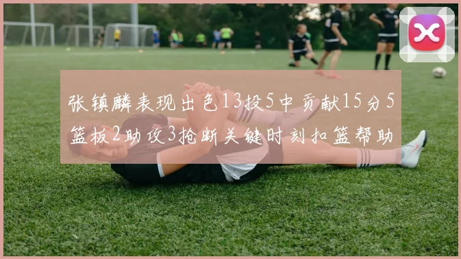 张镇麟表现出色13投5中贡献15分5篮板2助攻3抢断关键时刻扣篮帮助球队赢得比赛
