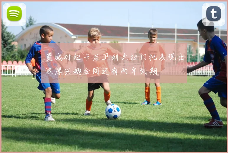曼城对纽卡后卫利夫拉门托表现出浓厚兴趣合同还有两年到期