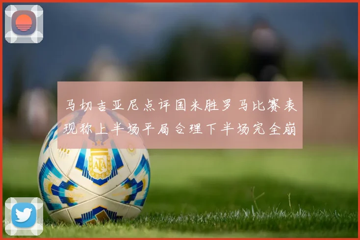 马切吉亚尼点评国米胜罗马比赛表现称上半场平局合理下半场完全崩溃