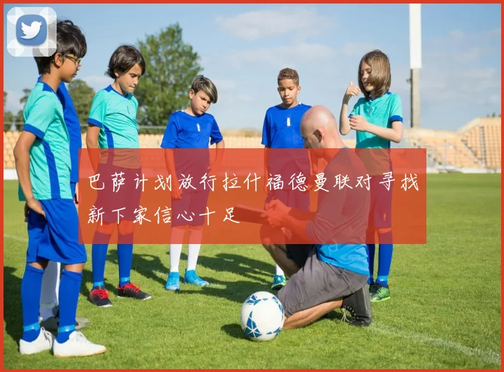 巴萨计划放行拉什福德曼联对寻找新下家信心十足