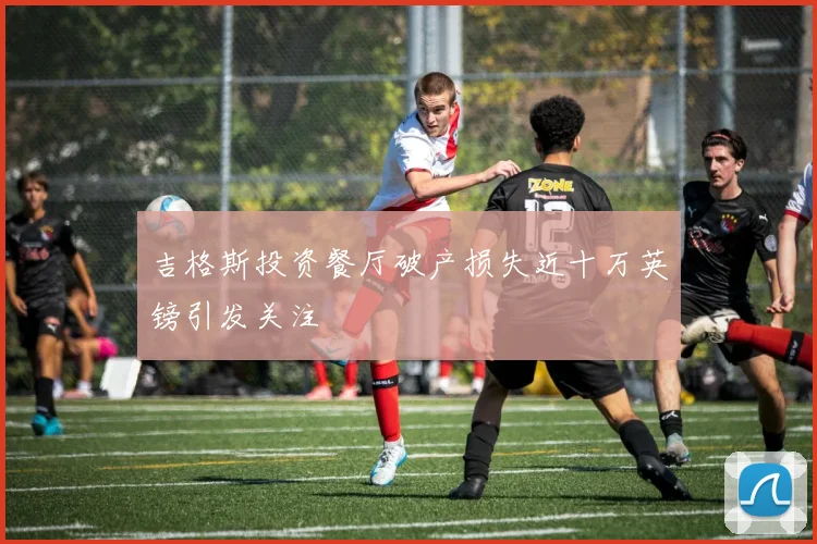 吉格斯投资餐厅破产损失近十万英镑引发关注