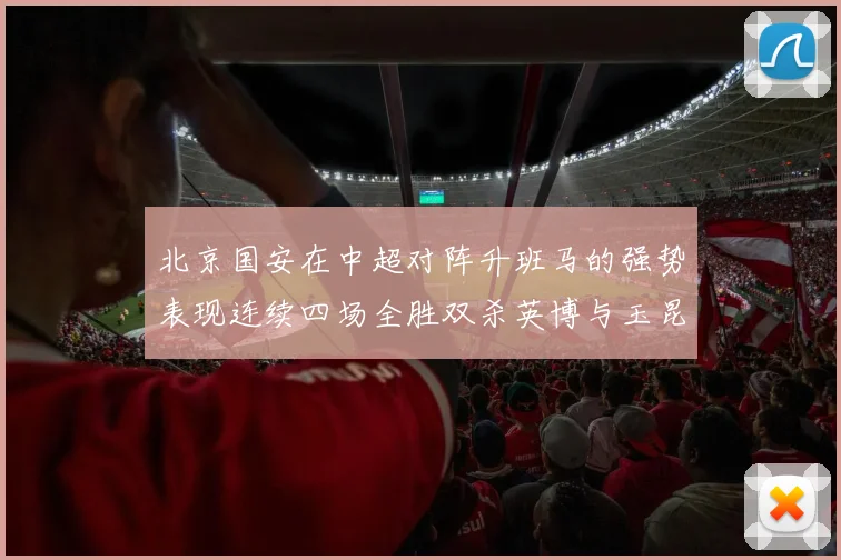 北京国安在中超对阵升班马的强势表现连续四场全胜双杀英博与玉昆