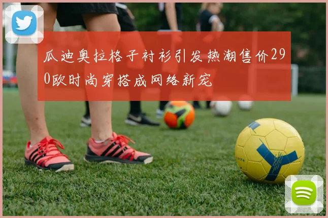 瓜迪奥拉格子衬衫引发热潮售价290欧时尚穿搭成网络新宠