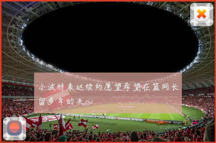 小波特表达续约愿望希望在篮网长留多年的决心