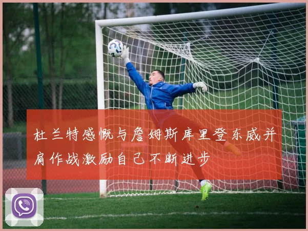 杜兰特感慨与詹姆斯库里登东威并肩作战激励自己不断进步