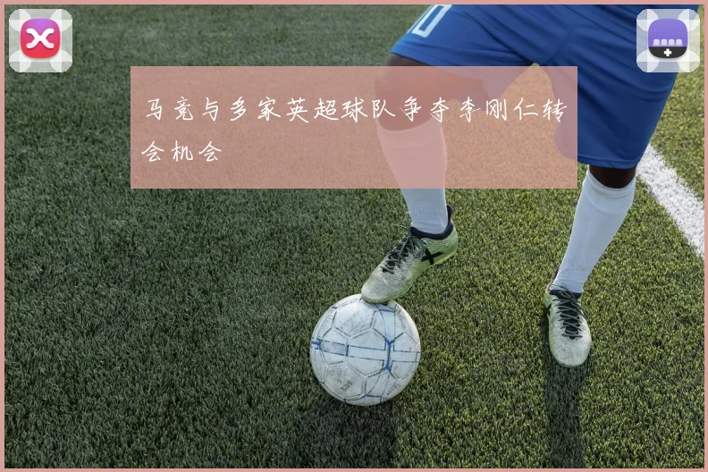 马竞与多家英超球队争夺李刚仁转会机会
