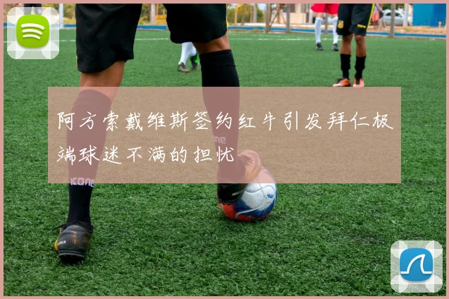 阿方索戴维斯签约红牛引发拜仁极端球迷不满的担忧