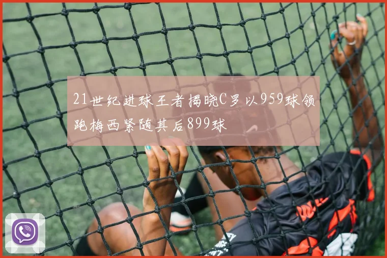 21世纪进球王者揭晓C罗以959球领跑梅西紧随其后899球