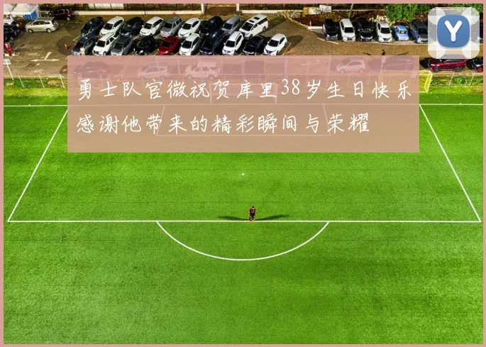 勇士队官微祝贺库里38岁生日快乐感谢他带来的精彩瞬间与荣耀