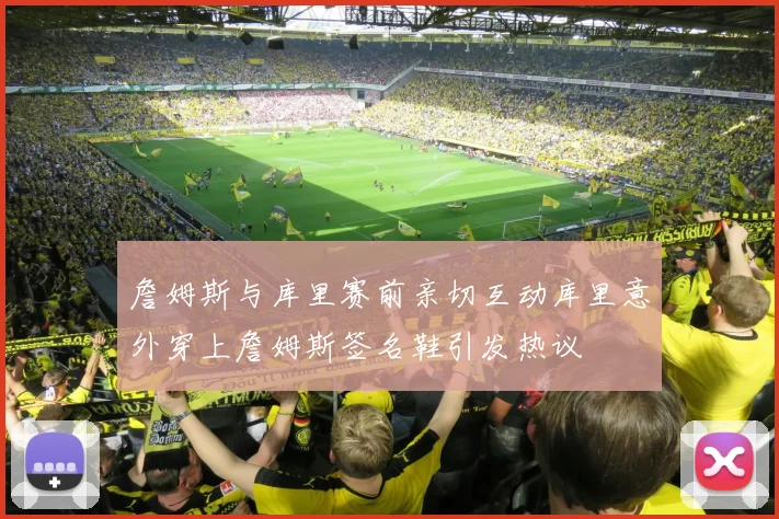 詹姆斯与库里赛前亲切互动库里意外穿上詹姆斯签名鞋引发热议