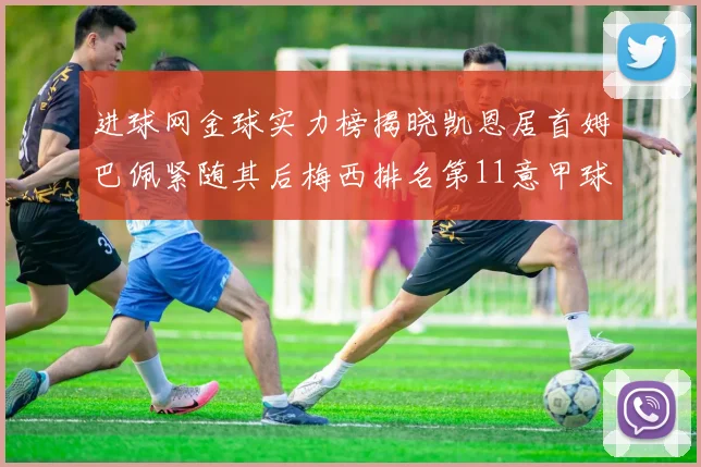 进球网金球实力榜揭晓凯恩居首姆巴佩紧随其后梅西排名第11意甲球员无缘前15